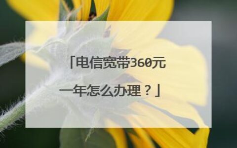 电信360元宽带包年怎么办？办理流程详解